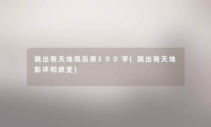 跳出我天地观后感300字(跳出我天地影评和感受)