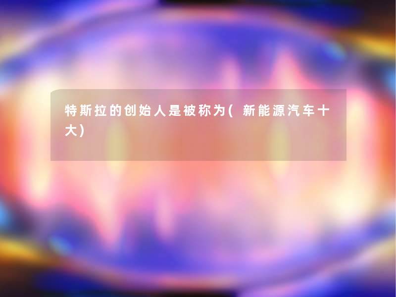 特斯拉的创始人是被称为(新能源汽车一些) 特斯拉的创始人是被称为(新能源汽车一些)