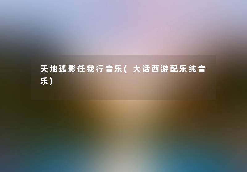 天地孤影任我行音乐(大话西游配乐纯音乐) 天地孤影任我行音乐(大话西游配乐纯音乐)