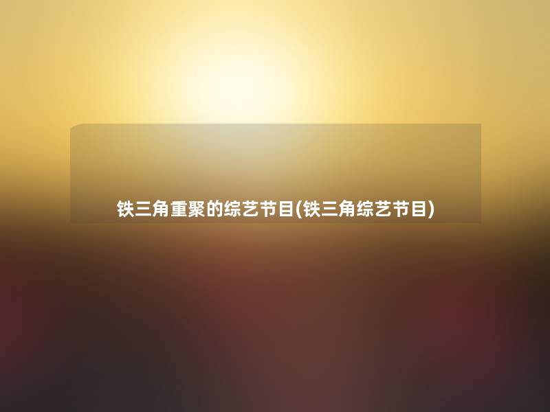 铁三角重聚的综艺节目(铁三角综艺节目) 铁三角重聚的综艺节目(铁三角综艺节目)