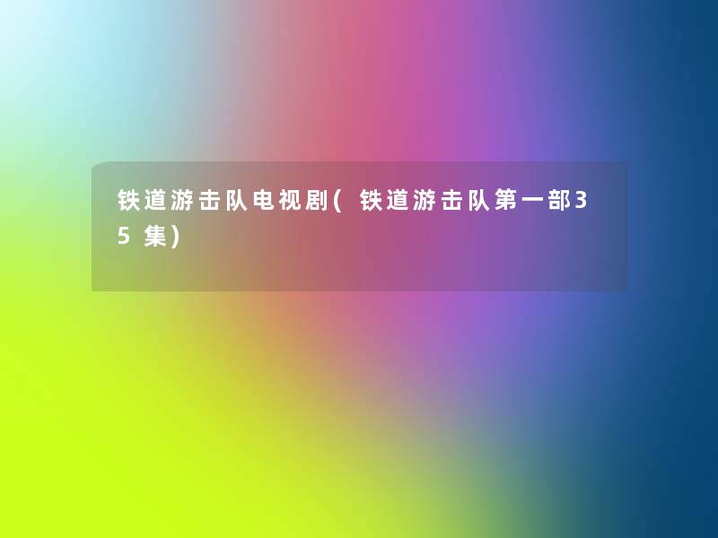 铁道游击队电视剧(铁道游击队第一部35集)