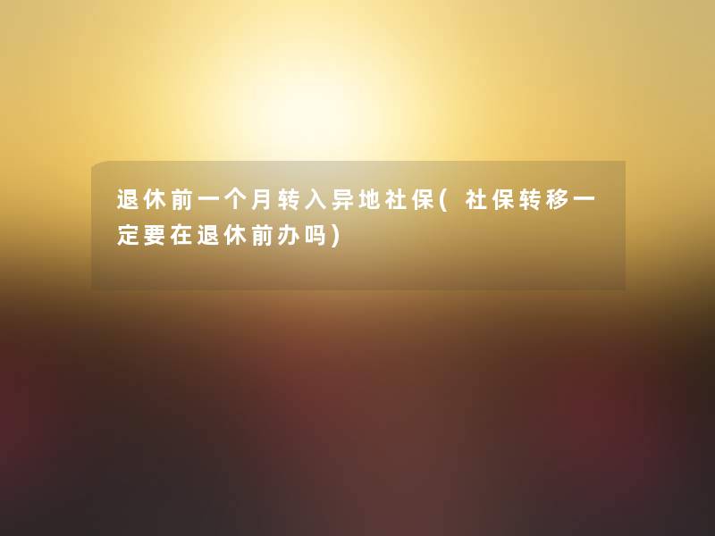 退休前一个月转入异地社保(社保转移一定要在退休前办吗) 退休前一个月转入异地社保(社保转移一定要在退休前办吗)