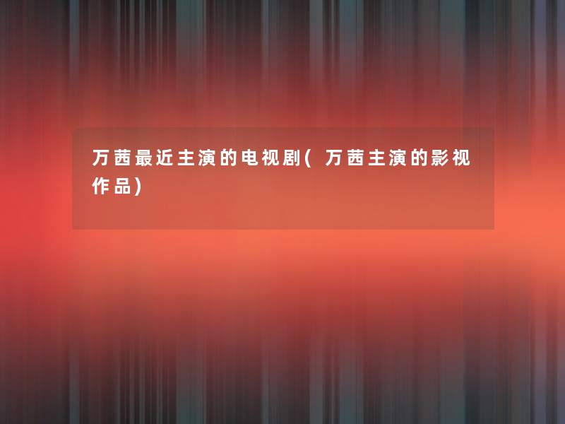 万茜近主演的电视剧(万茜主演的影视作品)