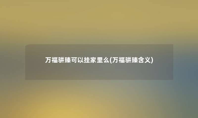 万福骈臻可以挂家里么(万福骈臻含义) 万福骈臻可以挂家里么(万福骈臻含义)