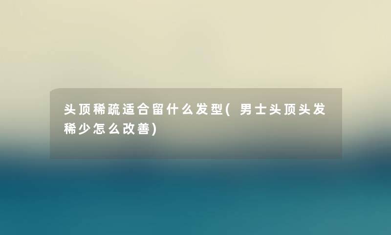 头顶稀疏适合留什么发型(男士头顶头发稀少怎么改善) 头顶稀疏适合留什么发型(男士头顶头发稀少怎么改善)