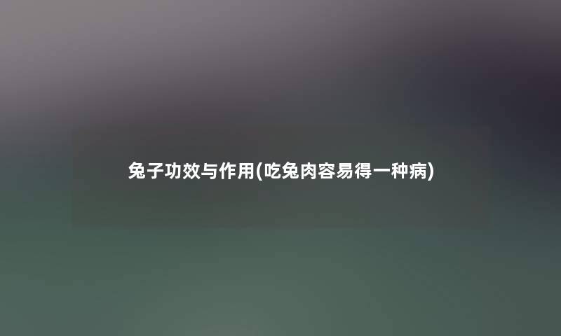 兔子功效与作用(吃兔肉容易得一种病) 兔子功效与作用(吃兔肉容易得一种病)