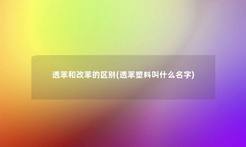 透苯和改苯的区别(透苯塑料叫什么名字) 透苯和改苯的区别(透苯塑料叫什么名字)