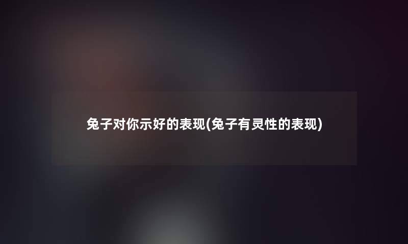 兔子对你示好的表现(兔子有灵性的表现)
