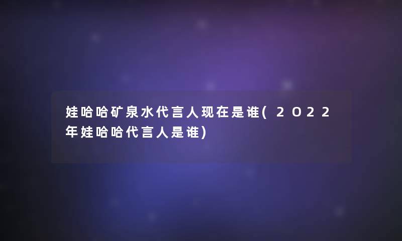 娃哈哈矿泉水代言人现在是谁(2O22年娃哈哈代言人是谁)