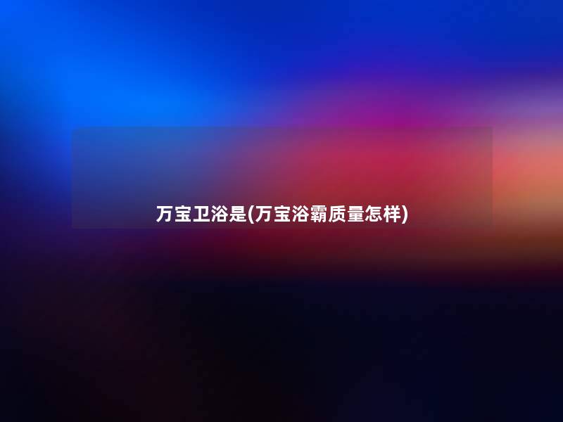 万宝卫浴是(万宝浴霸质量怎样) 万宝卫浴是(万宝浴霸质量怎样)