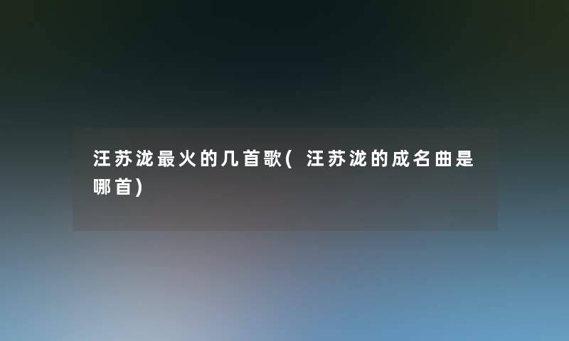 汪苏泷火的几首歌(汪苏泷的成名曲是哪首)