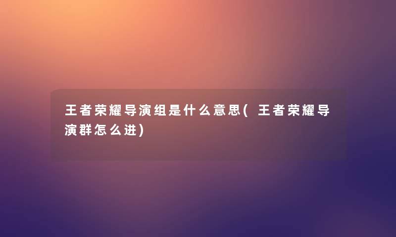 王者荣耀导演组是什么意思(王者荣耀导演群怎么进)