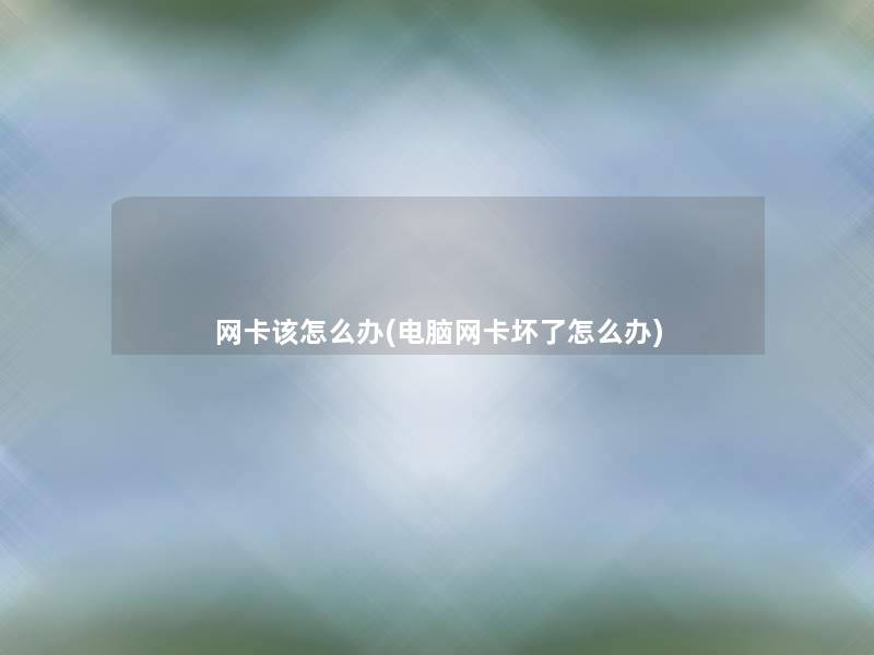 网卡该怎么办(电脑网卡坏了怎么办) 网卡该怎么办(电脑网卡坏了怎么办)