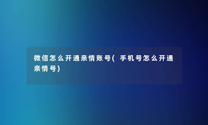 微信怎么开通亲情账号(手机号怎么开通亲情号)