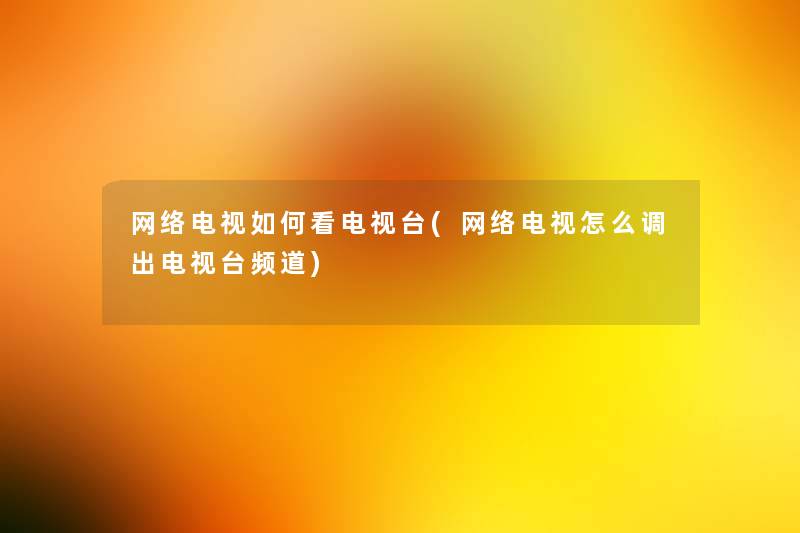 网络电视如何看电视台(网络电视怎么调出电视台频道) 网络电视如何看电视台(网络电视怎么调出电视台频道)