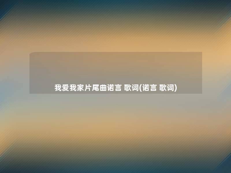 我爱我家片尾曲诺言 歌词(诺言 歌词) 我爱我家片尾曲诺言 歌词(诺言 歌词)