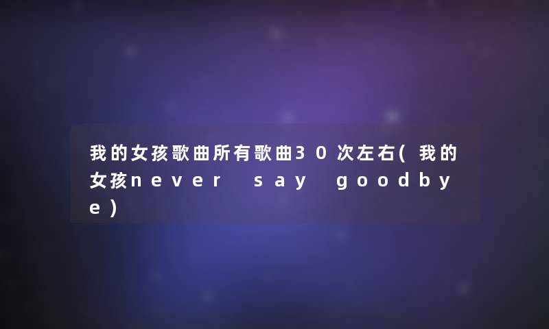 我的女孩歌曲所有歌曲30次左右(我的女孩never say goodbye)