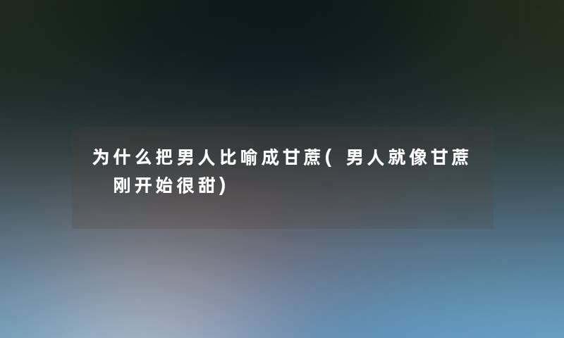 为什么把男人比喻成甘蔗(男人就像甘蔗 刚开始很甜) 为什么把男人比喻成甘蔗(男人就像甘蔗 刚开始很甜)