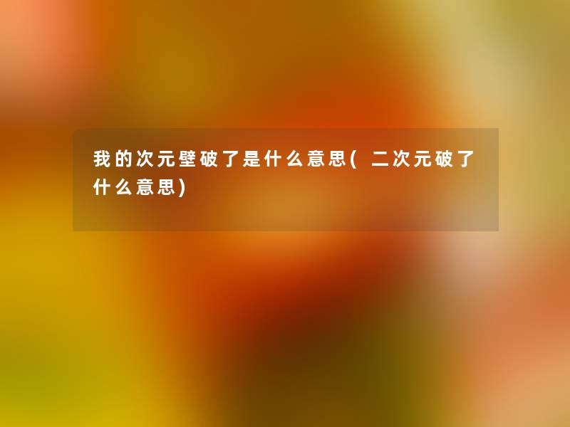 我的次元壁破了是什么意思(二次元破了什么意思) 我的次元壁破了是什么意思(二次元破了什么意思)