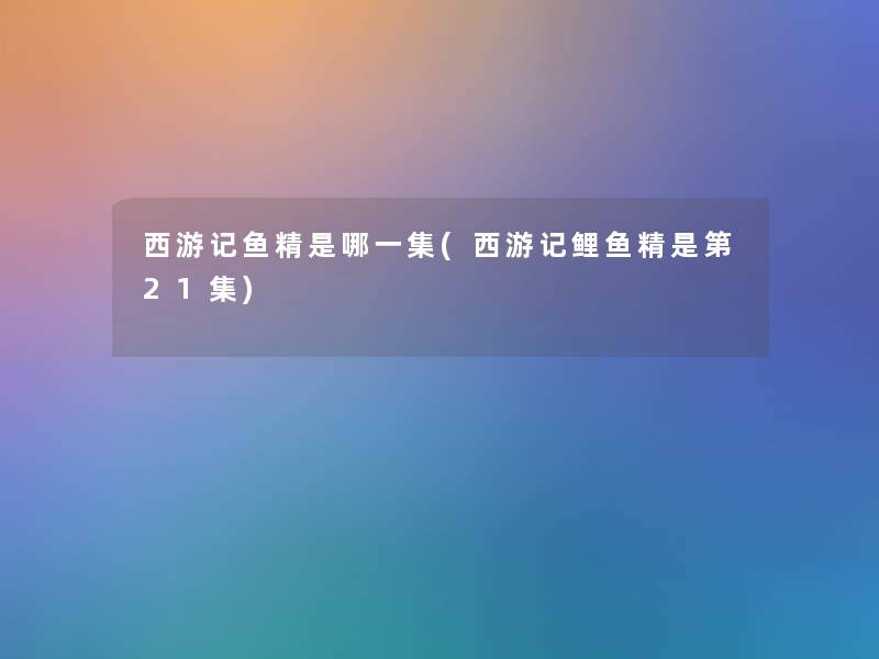 西游记鱼精是哪一集(西游记鲤鱼精是第21集)