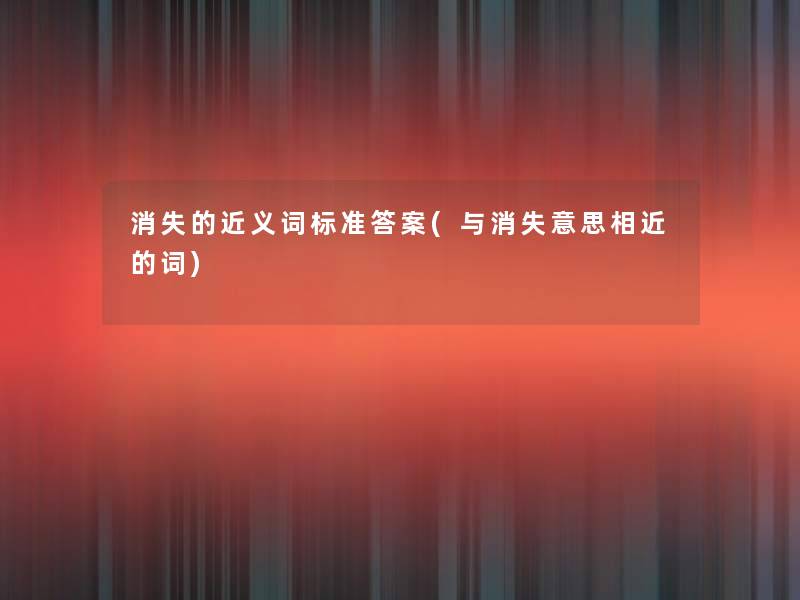 消失的近义词标准答案(与消失意思相近的词) 消失的近义词标准答案(与消失意思相近的词)