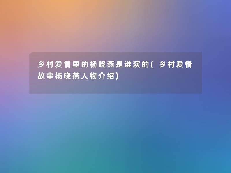 乡村爱情里的杨晓燕是谁演的(乡村爱情故事杨晓燕人物介绍) 乡村爱情里的杨晓燕是谁演的(乡村爱情故事杨晓燕人物介绍)