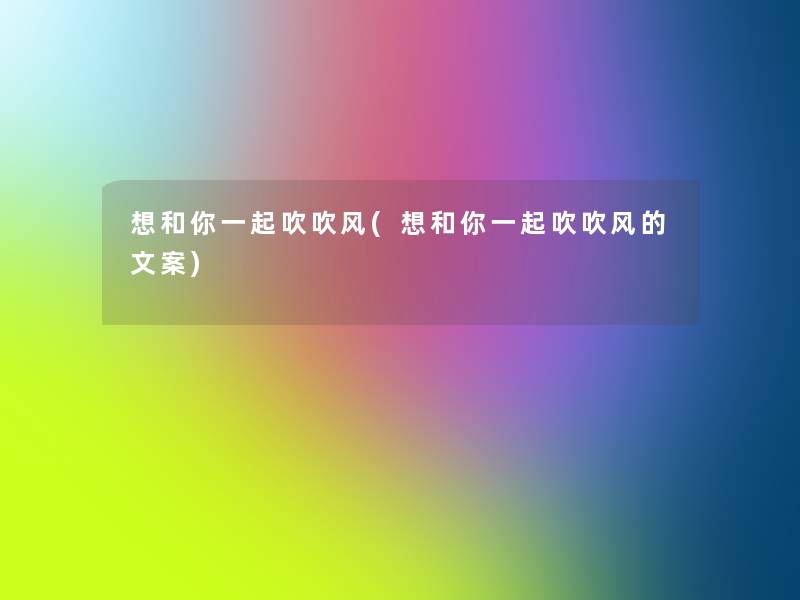 想和你一起吹吹风(想和你一起吹吹风的文案) 想和你一起吹吹风(想和你一起吹吹风的文案)