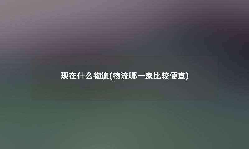 什么物流(物流哪一家比较便宜) 什么物流(物流哪一家比较便宜)