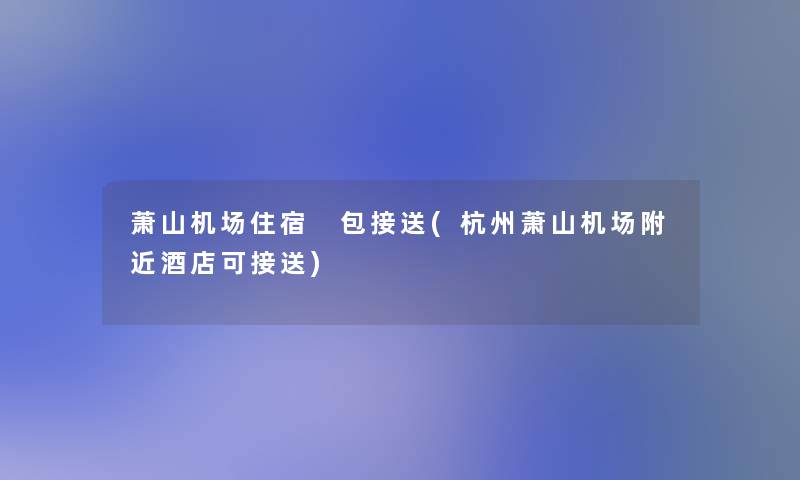 萧山机场住宿 包接送(杭州萧山机场附近酒店可接送) 萧山机场住宿 包接送(杭州萧山机场附近酒店可接送)
