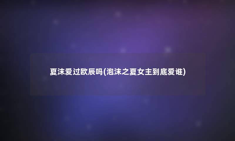 夏沫爱过欧辰吗(泡沫之夏女主到底爱谁)