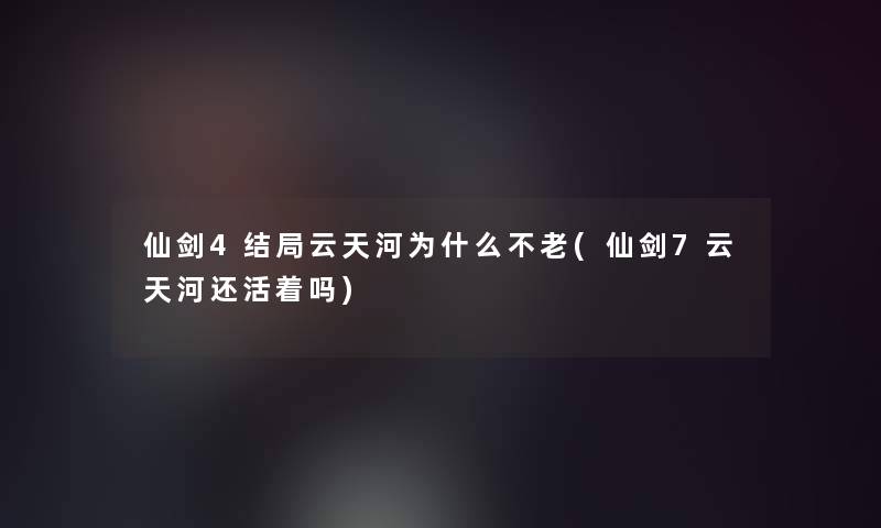 仙剑4结局云天河为什么不老(仙剑7云天河还活着吗) 仙剑4结局云天河为什么不老(仙剑7云天河还活着吗)