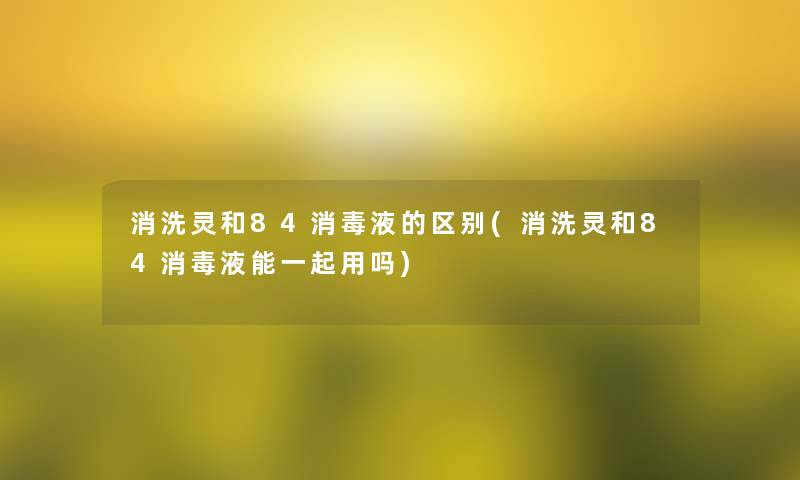 消洗灵和84消毒液的区别(消洗灵和84消毒液能一起用吗) 消洗灵和84消毒液的区别(消洗灵和84消毒液能一起用吗)