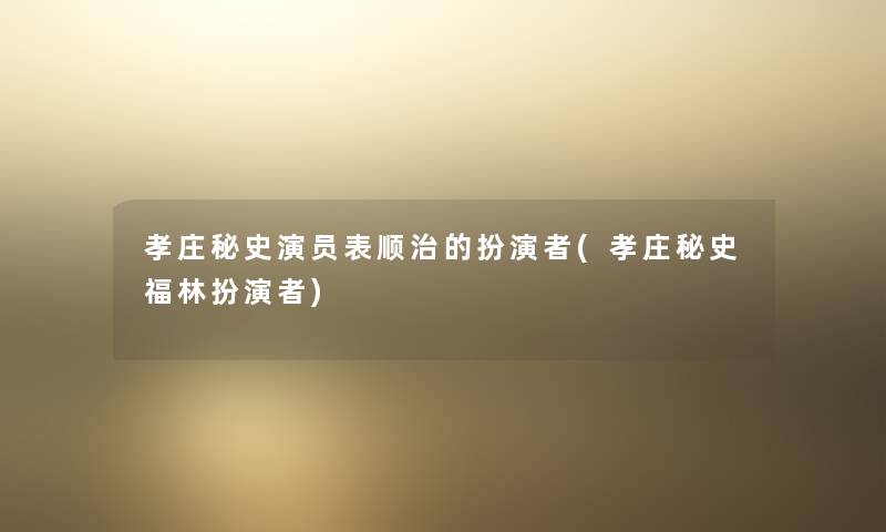 孝庄秘史演员表顺治的扮演者(孝庄秘史福林扮演者) 孝庄秘史演员表顺治的扮演者(孝庄秘史福林扮演者)