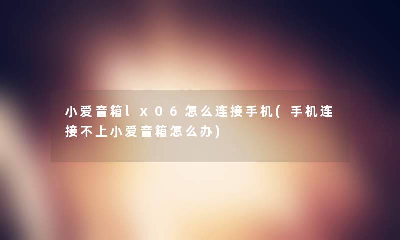 小爱音箱lx06怎么连接手机(手机连接不上小爱音箱怎么办)
