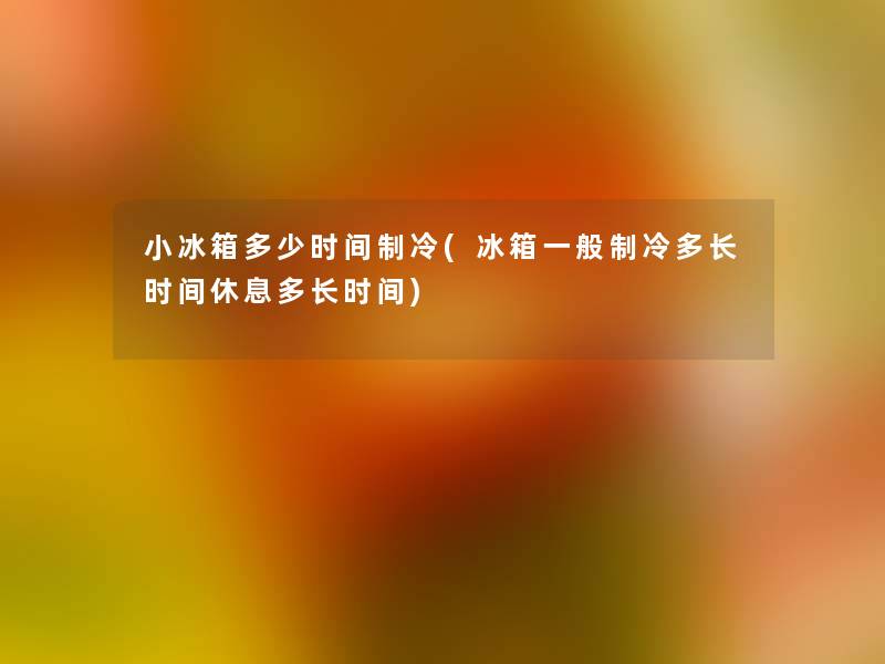 小冰箱多少时间制冷(冰箱一般制冷多长时间休息多长时间)
