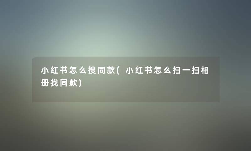 小红书怎么搜同款(小红书怎么扫一扫相册找同款) 小红书怎么搜同款(小红书怎么扫一扫相册找同款)
