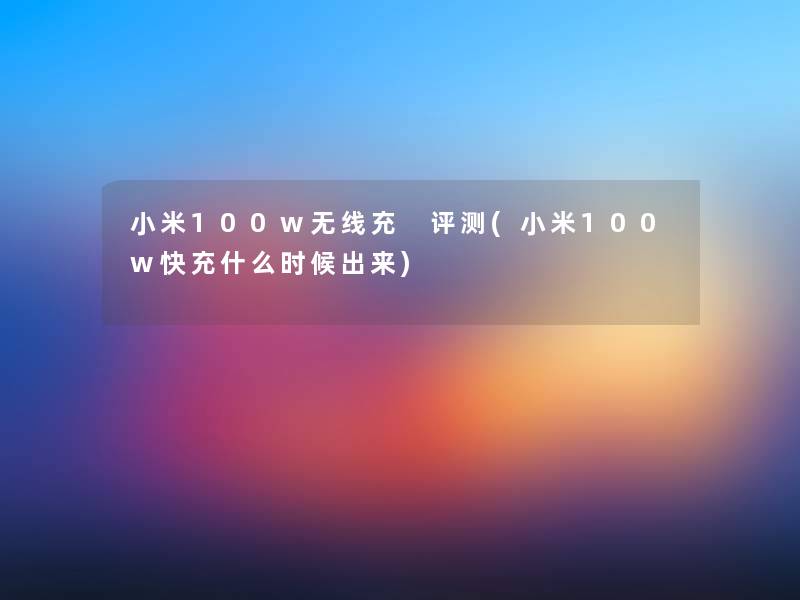 小米100w无线充 评测(小米100w快充什么时候出来)