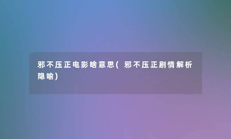 邪不压正电影啥意思(邪不压正剧情解析隐喻) 邪不压正电影啥意思(邪不压正剧情解析隐喻)