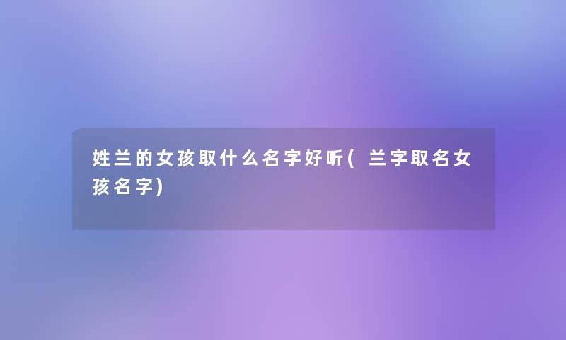 姓兰的女孩取什么名字好听(兰字取名女孩名字) 姓兰的女孩取什么名字好听(兰字取名女孩名字)