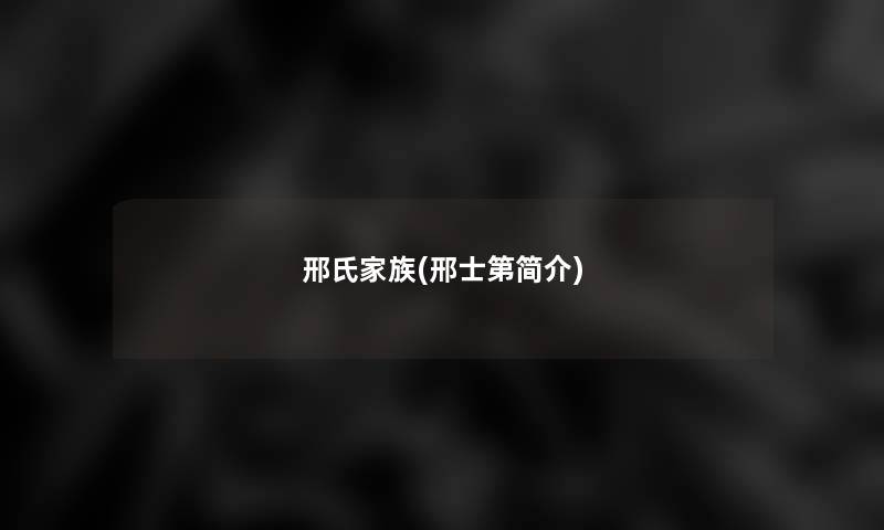 邢氏家族(邢士第简介) 邢氏家族(邢士第简介)