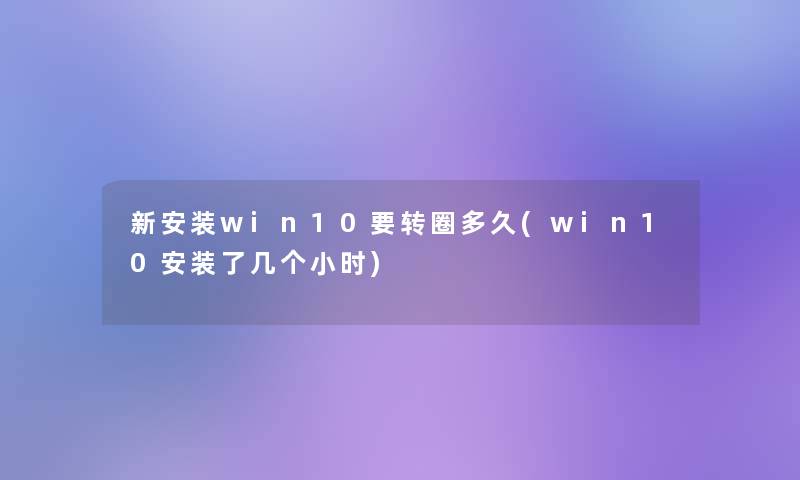 新安装win10要转圈多久(win10安装了几个小时) 新安装win10要转圈多久(win10安装了几个小时)