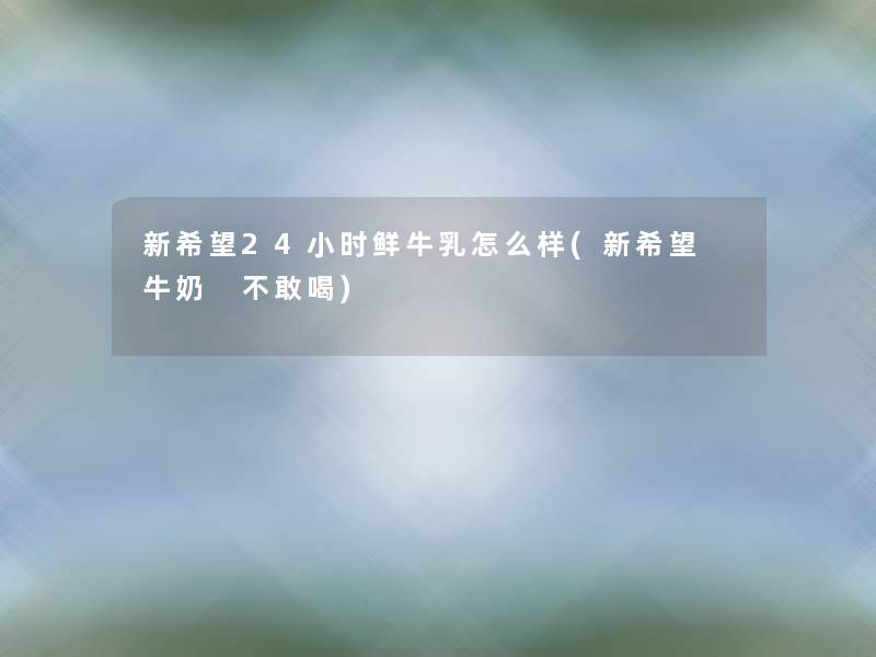 新我想24小时鲜牛乳怎么样(新我想 牛奶 不敢喝) 新我想24小时鲜牛乳怎么样(新我想 牛奶 不敢喝)