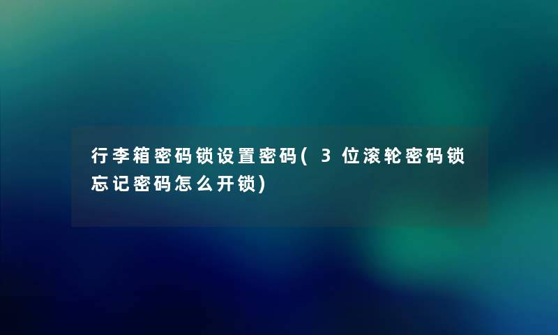 行李箱密码锁设置密码(3位滚轮密码锁忘记密码怎么开锁) 行李箱密码锁设置密码(3位滚轮密码锁忘记密码怎么开锁)