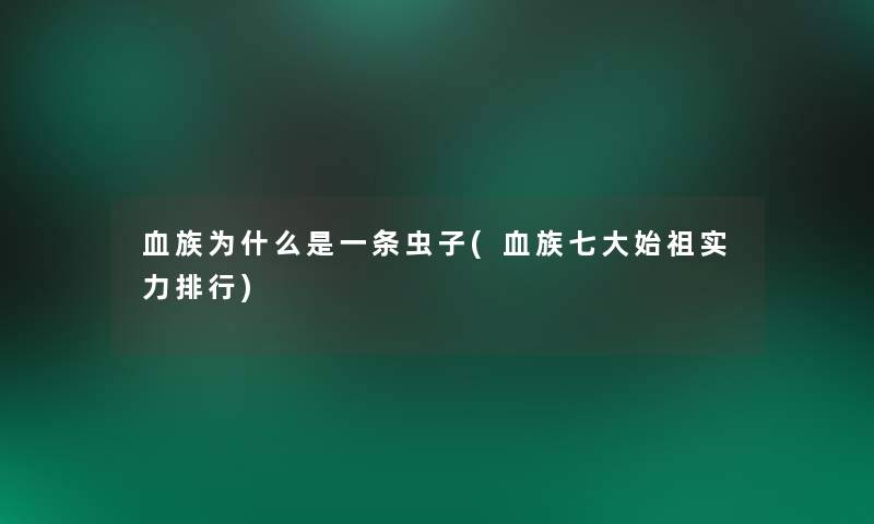 血族为什么是一条虫子(血族七大始祖实力整理) 血族为什么是一条虫子(血族七大始祖实力整理)