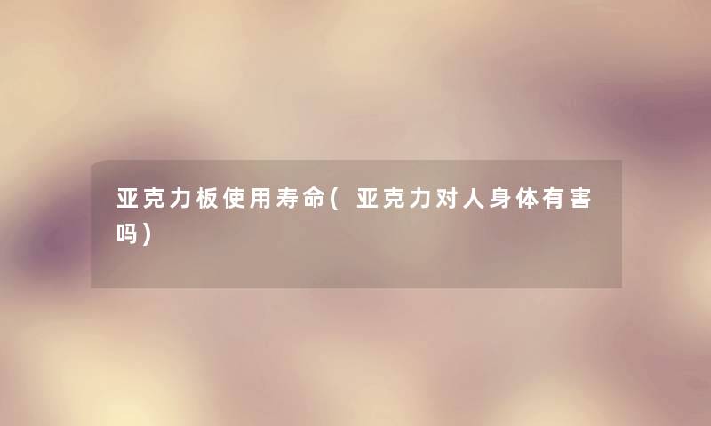 亚克力板使用寿命(亚克力对人身体有害吗) 亚克力板使用寿命(亚克力对人身体有害吗)