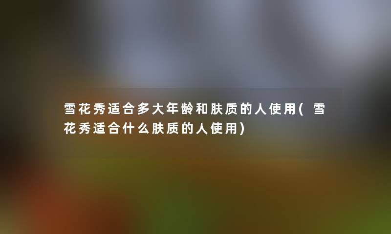 雪花秀适合多大年龄和肤质的人使用(雪花秀适合什么肤质的人使用) 雪花秀适合多大年龄和肤质的人使用(雪花秀适合什么肤质的人使用)