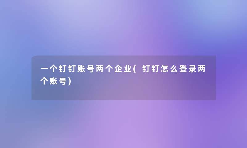 一个钉钉账号两个企业(钉钉怎么登录两个账号)