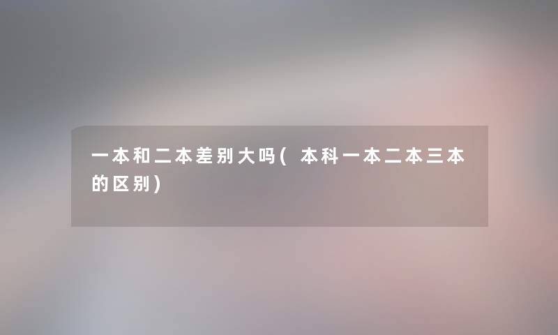 一本和二本差别大吗(本科一本二本三本的区别) 一本和二本差别大吗(本科一本二本三本的区别)