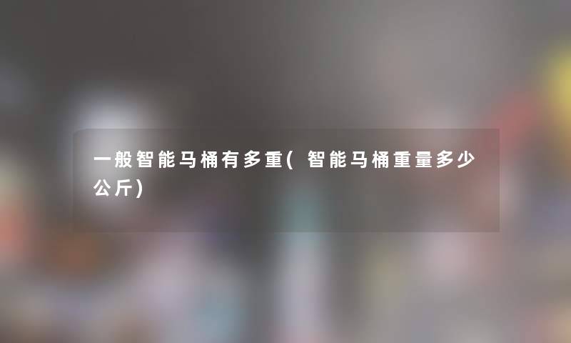 一般智能马桶有多重(智能马桶重量多少公斤) 一般智能马桶有多重(智能马桶重量多少公斤)