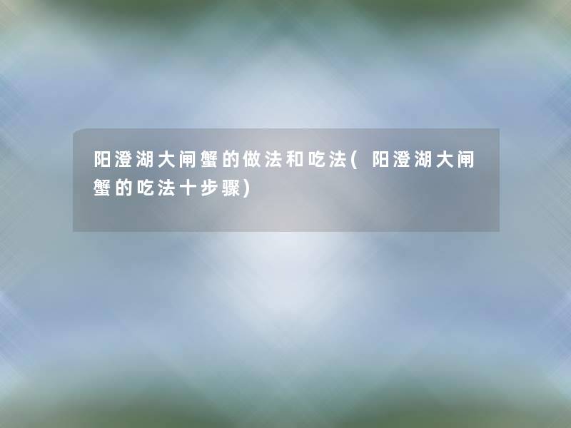 阳澄湖大闸蟹的做法和吃法(阳澄湖大闸蟹的吃法十步骤) 阳澄湖大闸蟹的做法和吃法(阳澄湖大闸蟹的吃法十步骤)